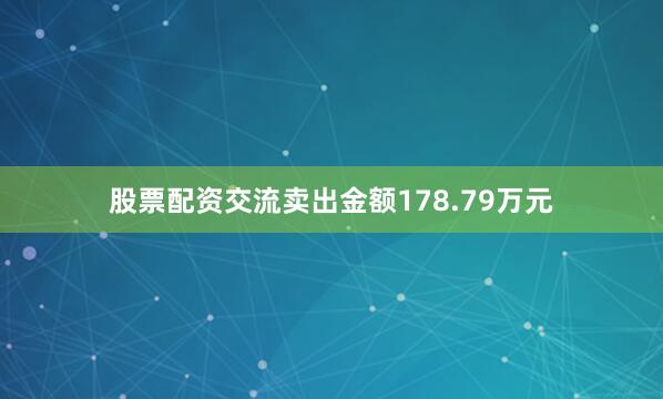 股票配资交流卖出金额178.79万元