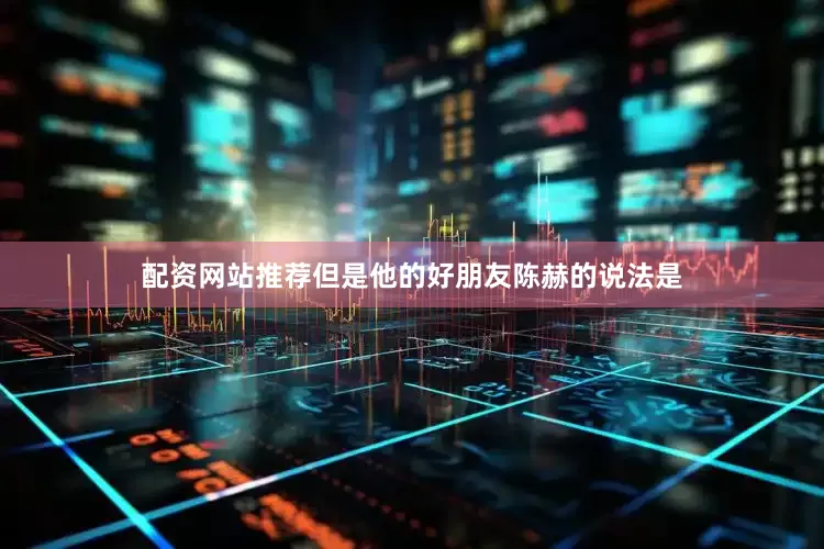 配资网站推荐但是他的好朋友陈赫的说法是