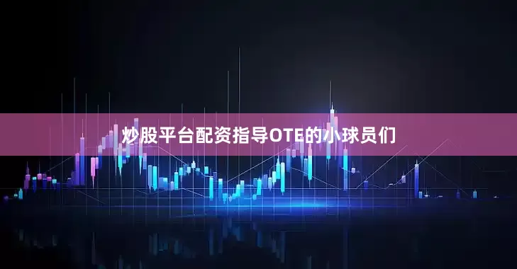 炒股平台配资指导OTE的小球员们