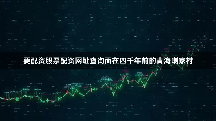 要配资股票配资网址查询而在四千年前的青海喇家村