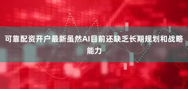 可靠配资开户最新虽然AI目前还缺乏长期规划和战略能力