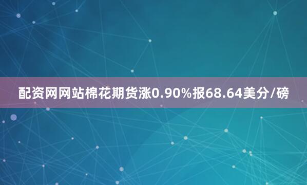 配资网网站棉花期货涨0.90%报68.64美分/磅