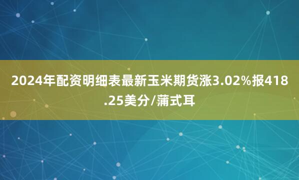 2024年配资明细表最新玉米期货涨3.02%报418.25美分/蒲式耳