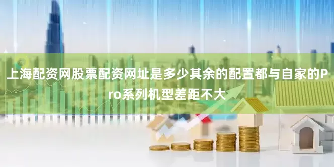 上海配资网股票配资网址是多少其余的配置都与自家的Pro系列机型差距不大