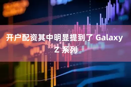 开户配资其中明显提到了 Galaxy Z 系列