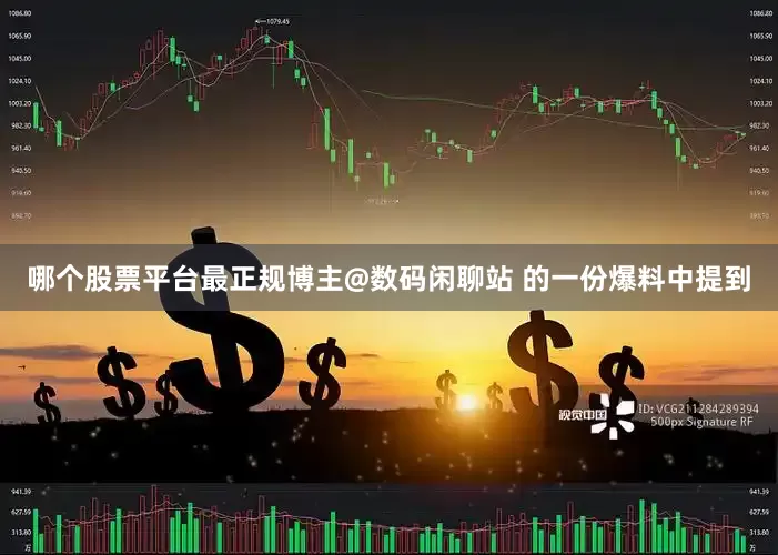 哪个股票平台最正规博主@数码闲聊站 的一份爆料中提到