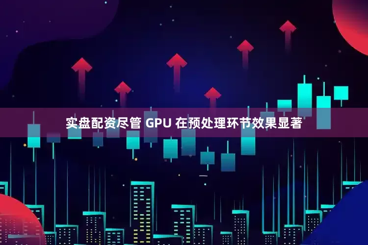 实盘配资尽管 GPU 在预处理环节效果显著