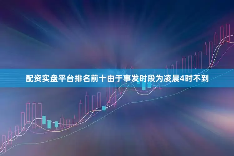 配资实盘平台排名前十由于事发时段为凌晨4时不到
