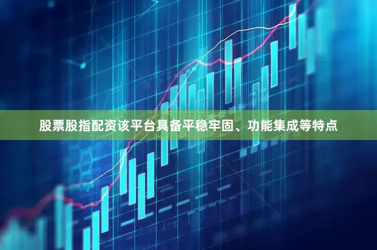 股票股指配资该平台具备平稳牢固、功能集成等特点