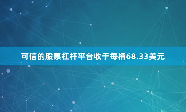 可信的股票杠杆平台收于每桶68.33美元