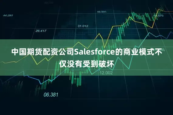 中国期货配资公司Salesforce的商业模式不仅没有受到破坏