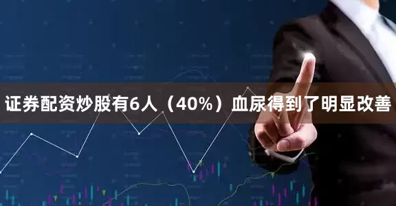 证券配资炒股有6人（40%）血尿得到了明显改善