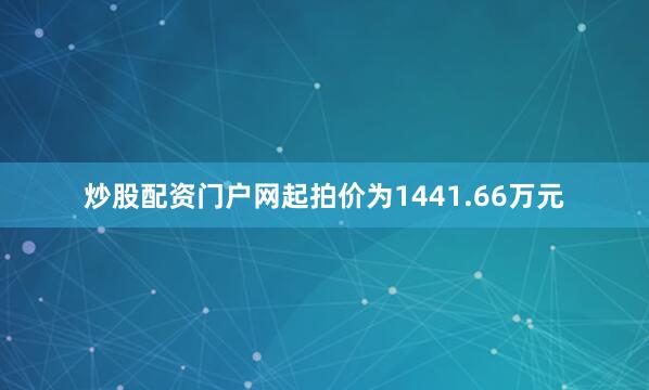 炒股配资门户网起拍价为1441.66万元