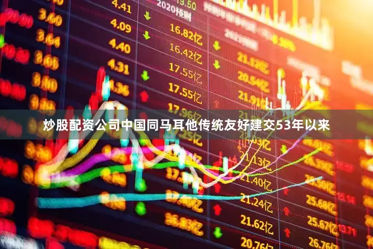 炒股配资公司中国同马耳他传统友好建交53年以来