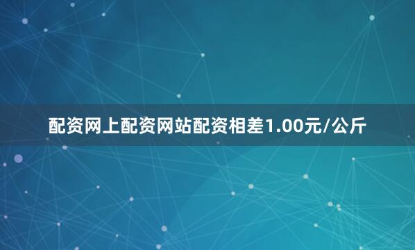配资网上配资网站配资相差1.00元/公斤