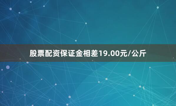 股票配资保证金相差19.00元/公斤