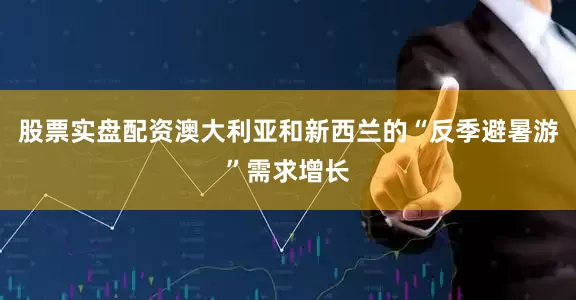 股票实盘配资澳大利亚和新西兰的“反季避暑游”需求增长