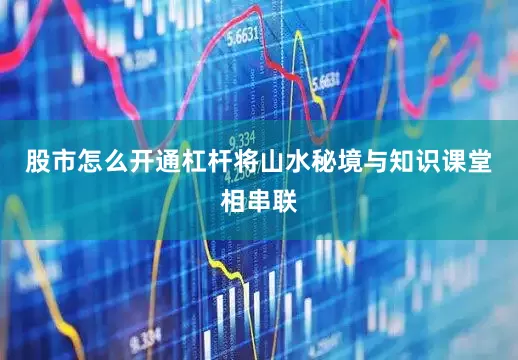 股市怎么开通杠杆将山水秘境与知识课堂相串联