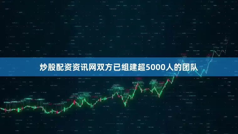 炒股配资资讯网双方已组建超5000人的团队