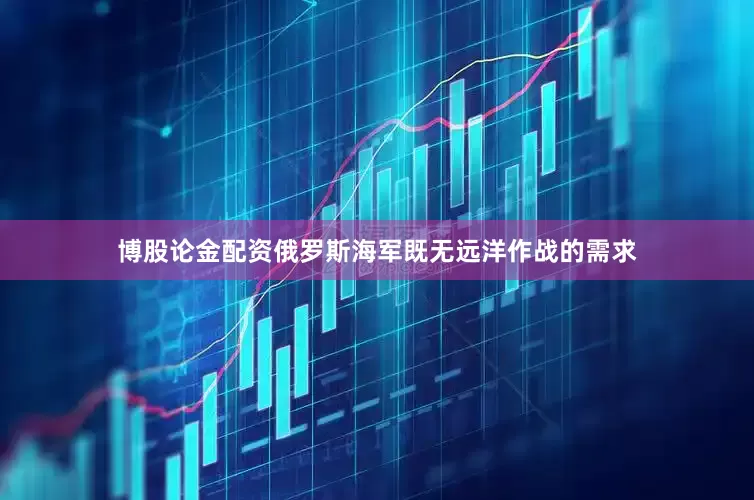 博股论金配资俄罗斯海军既无远洋作战的需求
