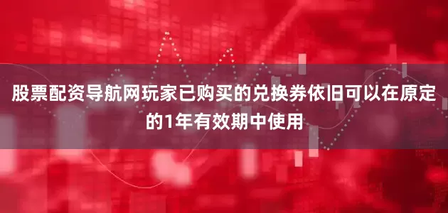 股票配资导航网玩家已购买的兑换券依旧可以在原定的1年有效期中使用