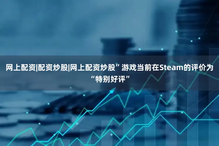网上配资|配资炒股|网上配资炒股”游戏当前在Steam的评价为“特别好评”