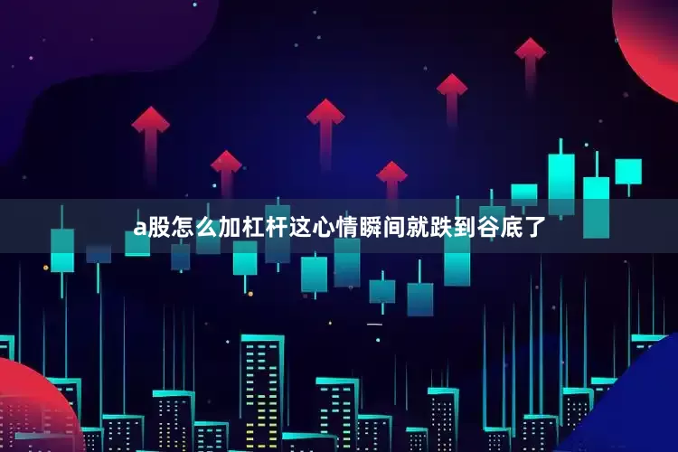 a股怎么加杠杆这心情瞬间就跌到谷底了