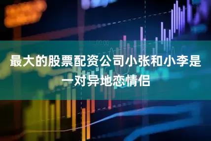 最大的股票配资公司小张和小李是一对异地恋情侣