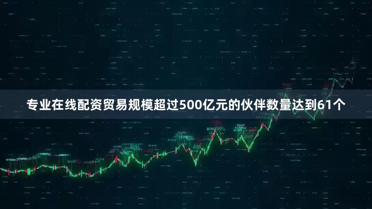 专业在线配资贸易规模超过500亿元的伙伴数量达到61个