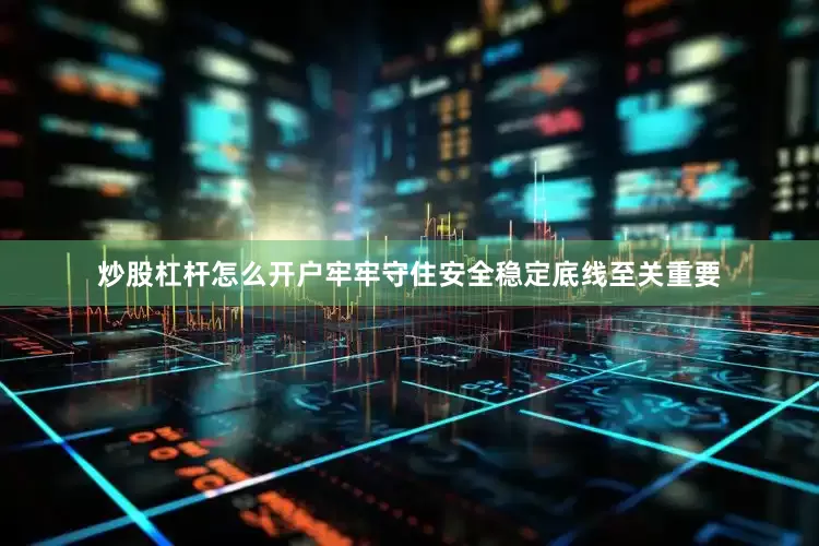 炒股杠杆怎么开户牢牢守住安全稳定底线至关重要