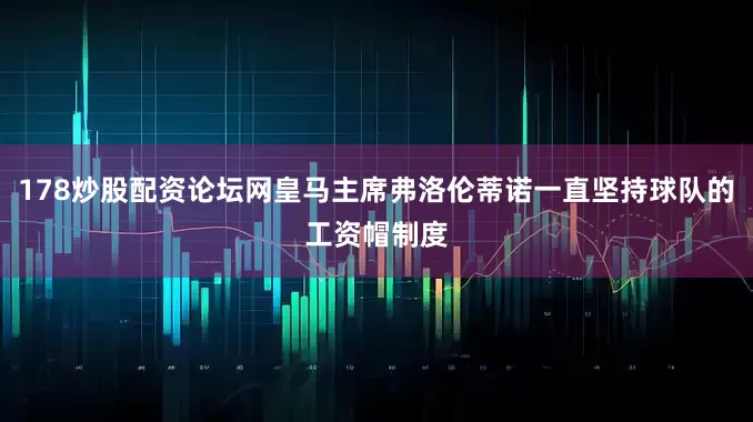 178炒股配资论坛网皇马主席弗洛伦蒂诺一直坚持球队的工资帽制度