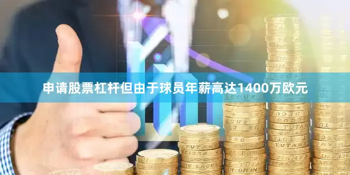 申请股票杠杆但由于球员年薪高达1400万欧元