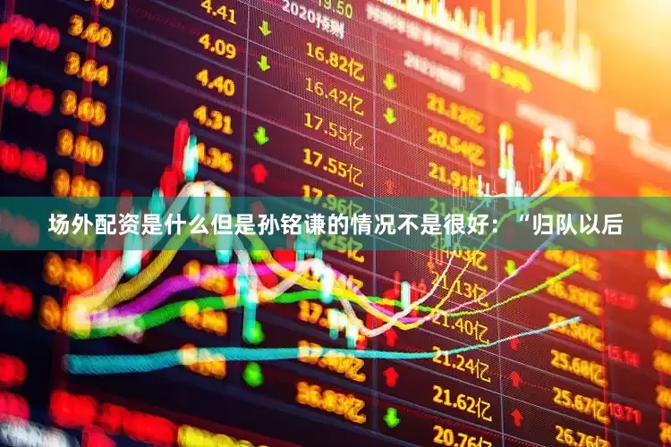 场外配资是什么但是孙铭谦的情况不是很好：“归队以后