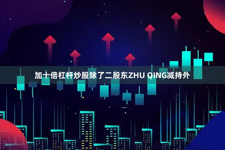 加十倍杠杆炒股除了二股东ZHU QING减持外