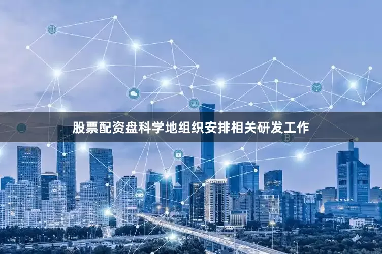 股票配资盘科学地组织安排相关研发工作
