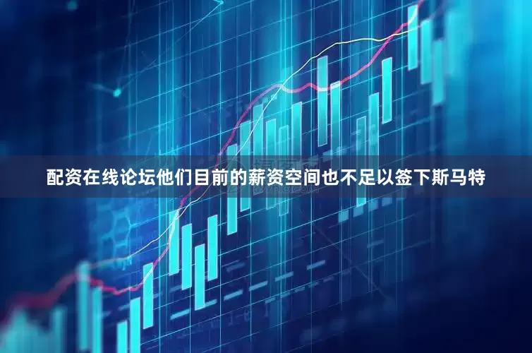 配资在线论坛他们目前的薪资空间也不足以签下斯马特