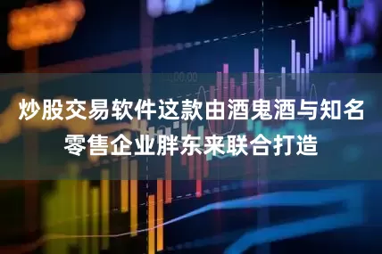 炒股交易软件这款由酒鬼酒与知名零售企业胖东来联合打造