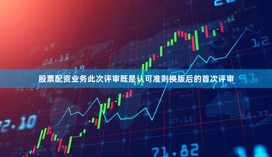 股票配资业务此次评审既是认可准则换版后的首次评审