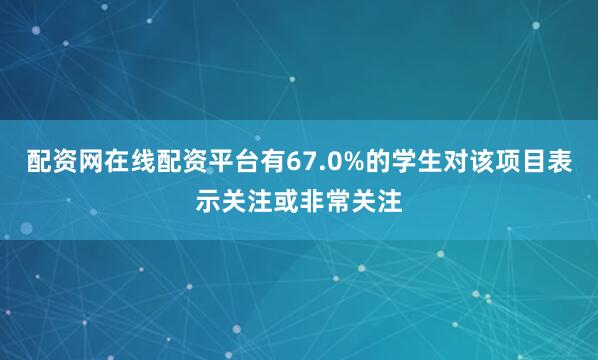 配资网在线配资平台有67.0%的学生对该项目表示关注或非常关注