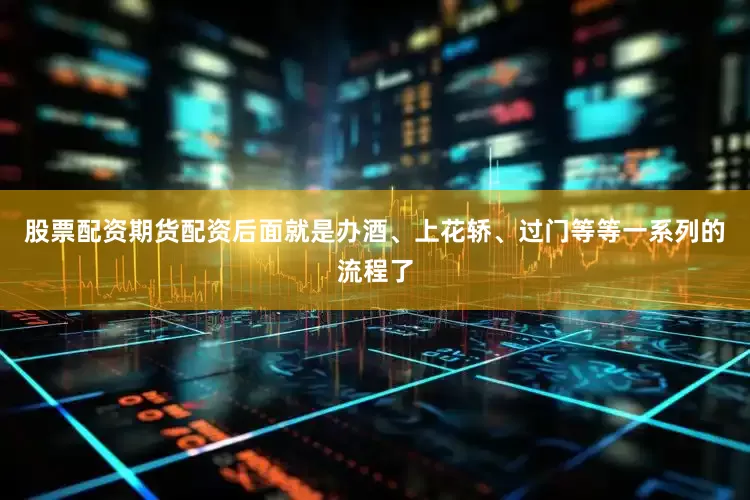 股票配资期货配资后面就是办酒、上花轿、过门等等一系列的流程了
