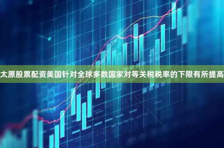 太原股票配资美国针对全球多数国家对等关税税率的下限有所提高