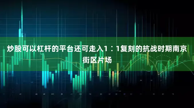 炒股可以杠杆的平台还可走入1∶1复刻的抗战时期南京街区片场