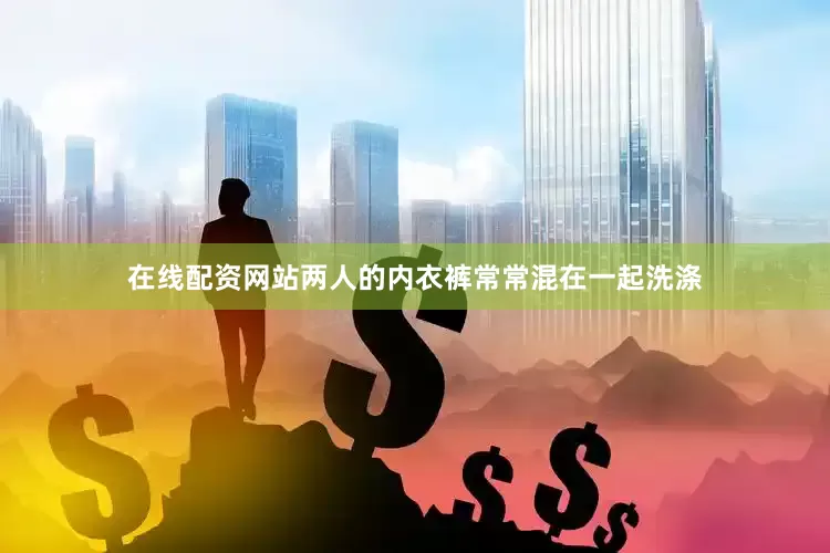 在线配资网站两人的内衣裤常常混在一起洗涤