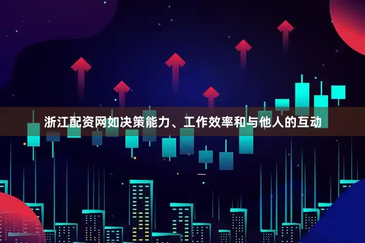浙江配资网如决策能力、工作效率和与他人的互动