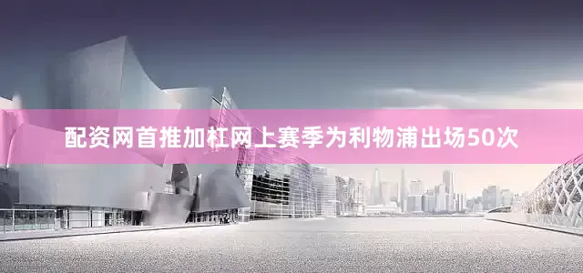配资网首推加杠网上赛季为利物浦出场50次