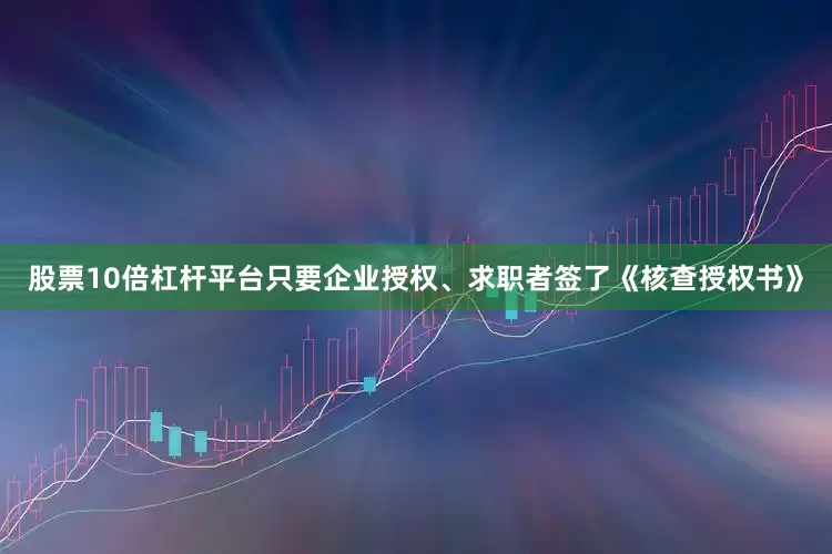 股票10倍杠杆平台只要企业授权、求职者签了《核查授权书》