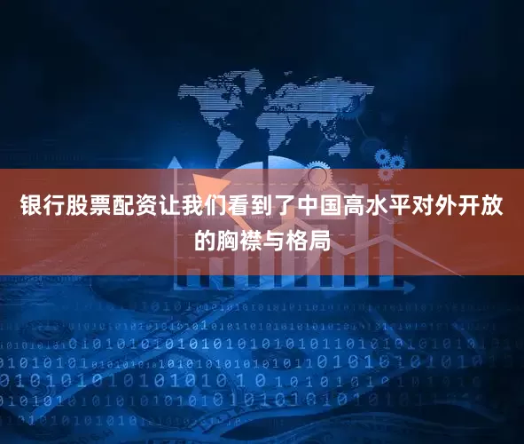 银行股票配资让我们看到了中国高水平对外开放的胸襟与格局