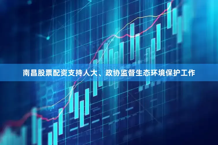 南昌股票配资支持人大、政协监督生态环境保护工作