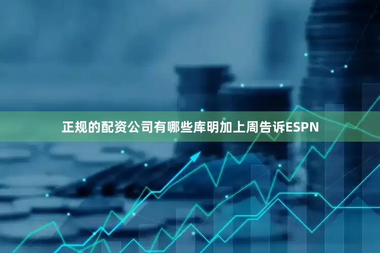 正规的配资公司有哪些库明加上周告诉ESPN