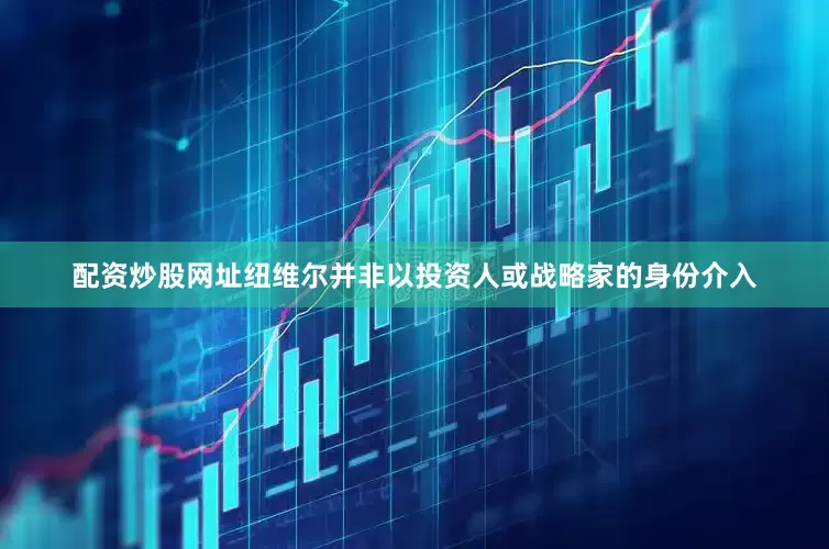 配资炒股网址纽维尔并非以投资人或战略家的身份介入